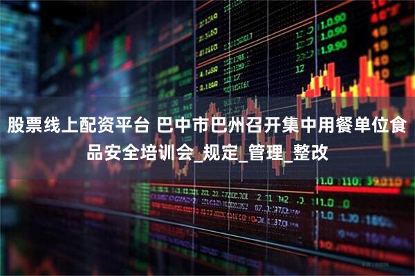股票线上配资平台 巴中市巴州召开集中用餐单位食品安全培训会_规定_管理_整改