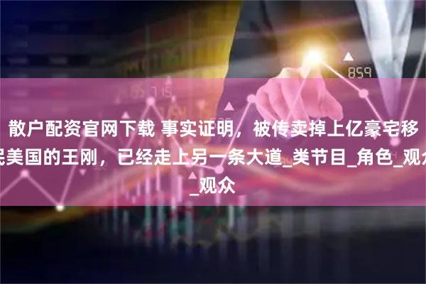 散户配资官网下载 事实证明，被传卖掉上亿豪宅移民美国的王刚，已经走上另一条大道_类节目_角色_观众