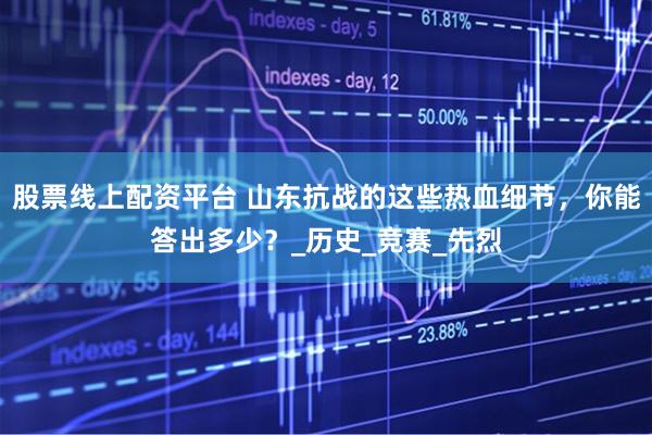 股票线上配资平台 山东抗战的这些热血细节，你能答出多少？_历史_竞赛_先烈