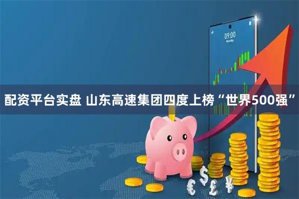 配资平台实盘 山东高速集团四度上榜“世界500强”