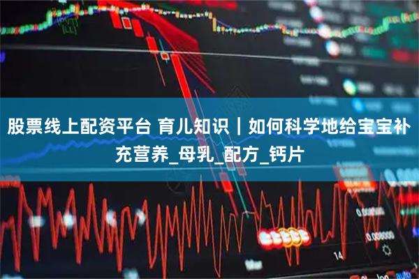 股票线上配资平台 育儿知识｜如何科学地给宝宝补充营养_母乳_配方_钙片