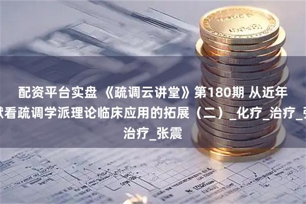 配资平台实盘 《疏调云讲堂》第180期 从近年文献看疏调学派理论临床应用的拓展（二）_化疗_治疗_张震