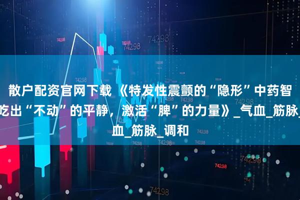 散户配资官网下载 《特发性震颤的“隐形”中药智慧：吃出“不动”的平静，激活“脾”的力量》_气血_筋脉_调和