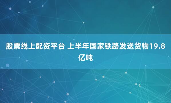 股票线上配资平台 上半年国家铁路发送货物19.8亿吨