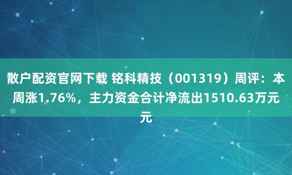 散户配资官网下载 铭科精技（001319）周评：本周涨1.76%，主力资金合计净流出1510.63万元