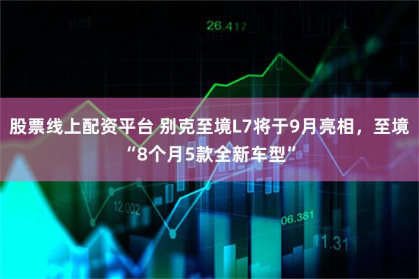 股票线上配资平台 别克至境L7将于9月亮相，至境“8个月5款全新车型”