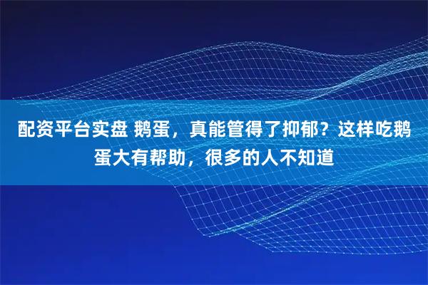 配资平台实盘 鹅蛋，真能管得了抑郁？这样吃鹅蛋大有帮助，很多的人不知道