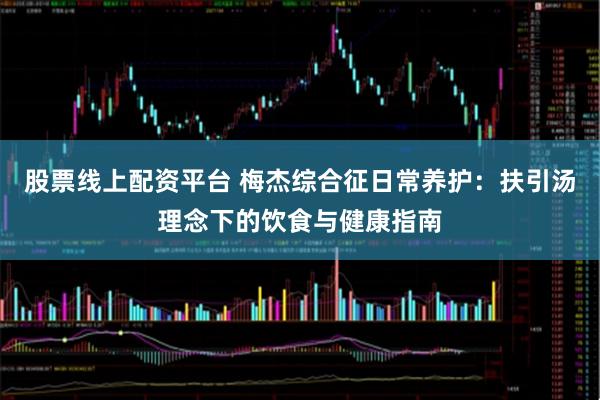 股票线上配资平台 梅杰综合征日常养护：扶引汤理念下的饮食与健康指南