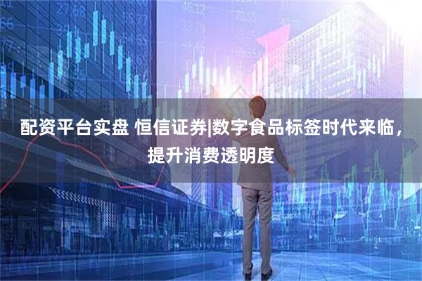 配资平台实盘 恒信证券|数字食品标签时代来临，提升消费透明度