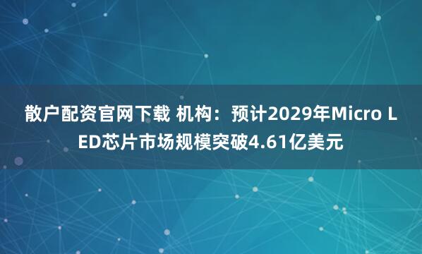 散户配资官网下载 机构：预计2029年Micro LED芯片市场规模突破4.61亿美元