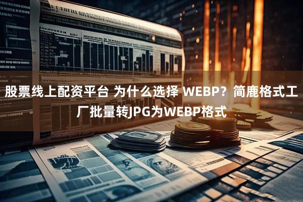 股票线上配资平台 为什么选择 WEBP？简鹿格式工厂批量转JPG为WEBP格式