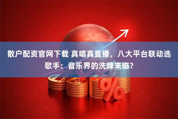 散户配资官网下载 真唱真直播，八大平台联动选歌手：音乐界的洗牌来临？