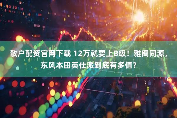散户配资官网下载 12万就要上B级！雅阁同源，东风本田英仕派到底有多值？