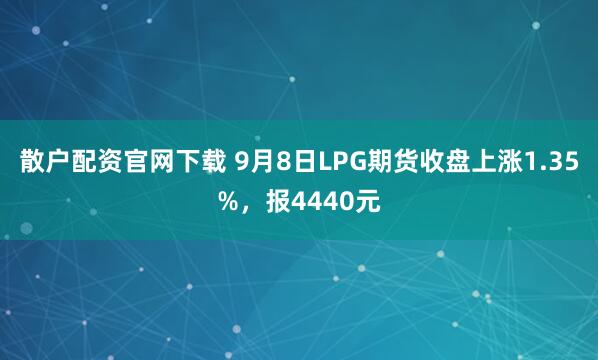 散户配资官网下载 9月8日LPG期货收盘上涨1.35%，报4440元