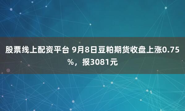 股票线上配资平台 9月8日豆粕期货收盘上涨0.75%，报3081元