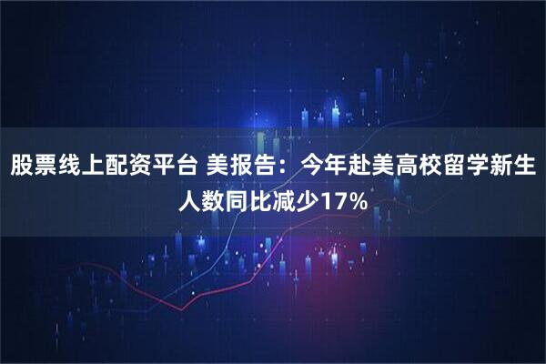 股票线上配资平台 美报告:今年赴美高校留学新生人数同比减少17%