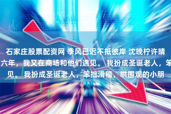 石家庄股票配资网 季风已迟不抵彼岸 沈晚柠许晴月 被父母赶出家门后第六年,我又在商场和他们遇见。 我扮成圣诞老人,笨拙滑稽,哄围观的小朋