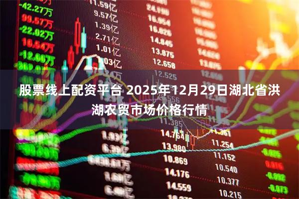 股票线上配资平台 2025年12月29日湖北省洪湖农贸市场价格行情