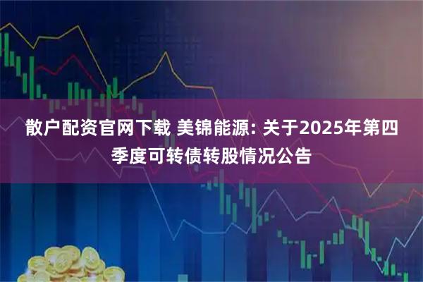 散户配资官网下载 美锦能源: 关于2025年第四季度可转债转股情况公告