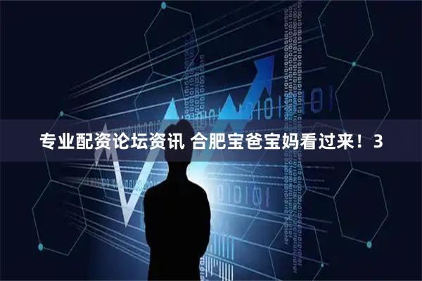 专业配资论坛资讯 合肥宝爸宝妈看过来！3