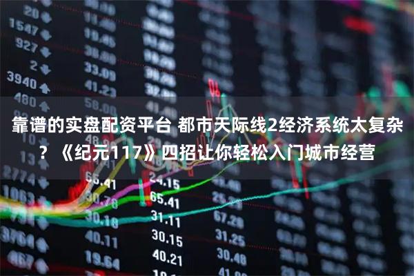 靠谱的实盘配资平台 都市天际线2经济系统太复杂？《纪元117》四招让你轻松入门城市经营