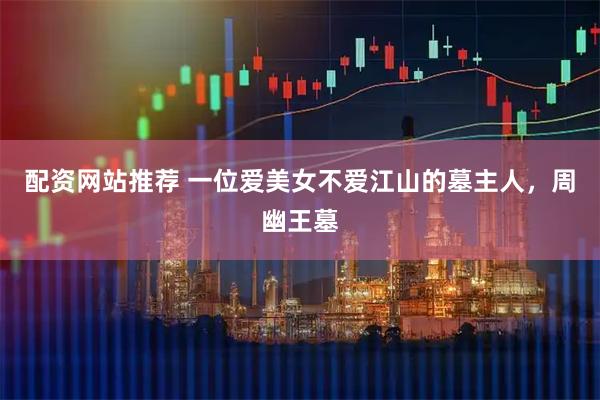 配资网站推荐 一位爱美女不爱江山的墓主人，周幽王墓